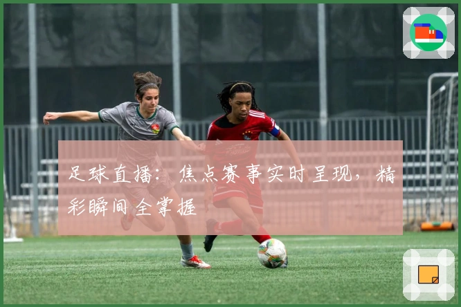 足球直播：焦点赛事实时呈现，精彩瞬间全掌握