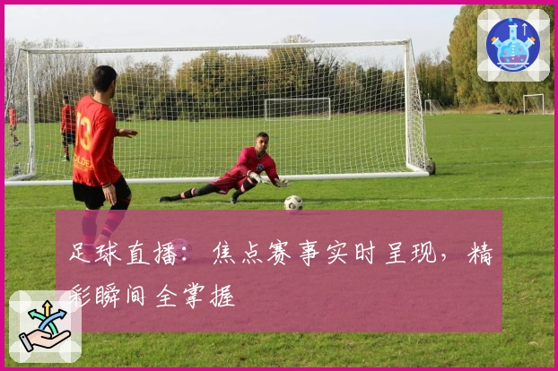 足球直播：焦点赛事实时呈现，精彩瞬间全掌握