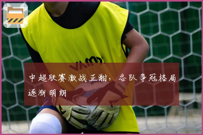 中超联赛激战正酣，各队争冠格局逐渐明朗