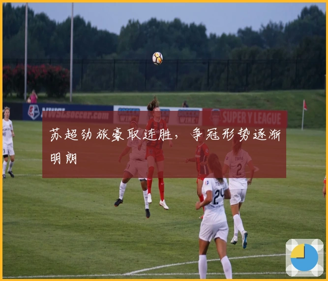 苏超劲旅豪取连胜，争冠形势逐渐明朗