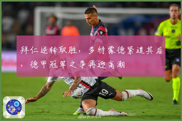 拜仁逆转取胜,多特蒙德紧追其后,德甲冠军之争再迎高潮