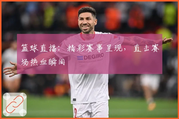 篮球直播：精彩赛事呈现，直击赛场热血瞬间