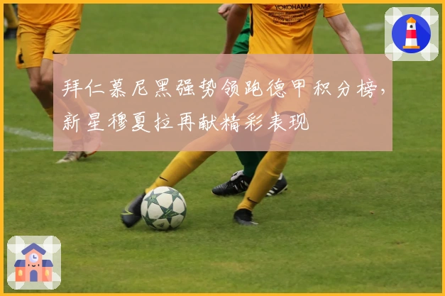 拜仁慕尼黑强势领跑德甲积分榜，新星穆夏拉再献精彩表现