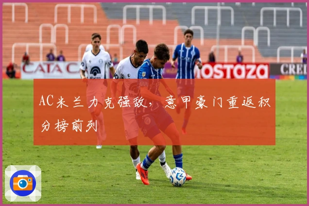 AC米兰力克强敌，意甲豪门重返积分榜前列