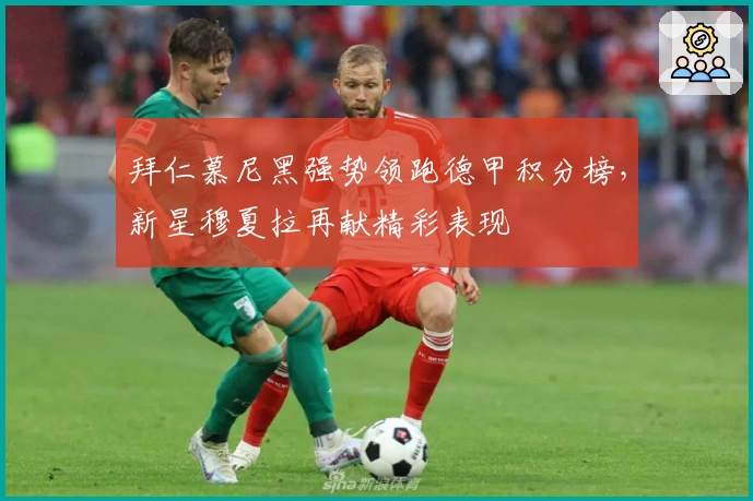 拜仁慕尼黑强势领跑德甲积分榜，新星穆夏拉再献精彩表现