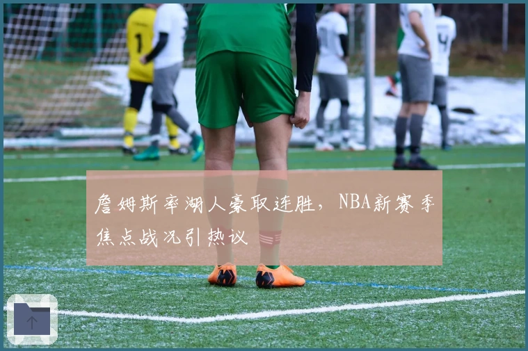 詹姆斯率湖人豪取连胜，NBA新赛季焦点战况引热议