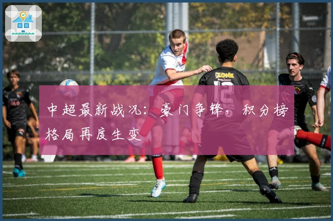 中超最新战况：豪门争锋，积分榜格局再度生变