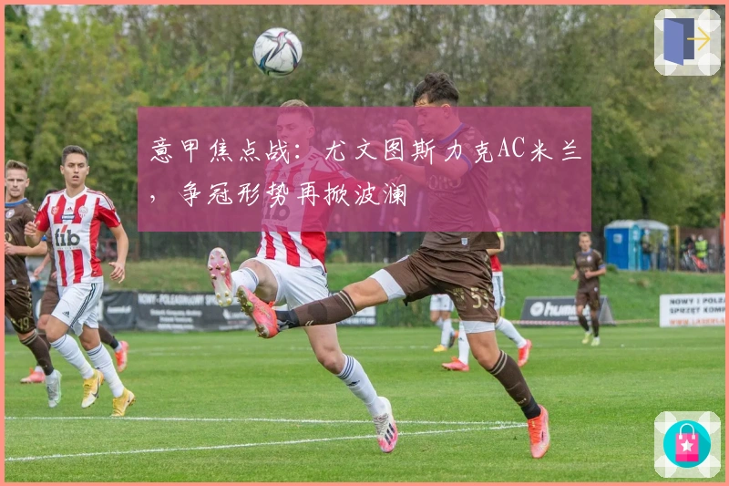 意甲焦点战：尤文图斯力克AC米兰，争冠形势再掀波澜