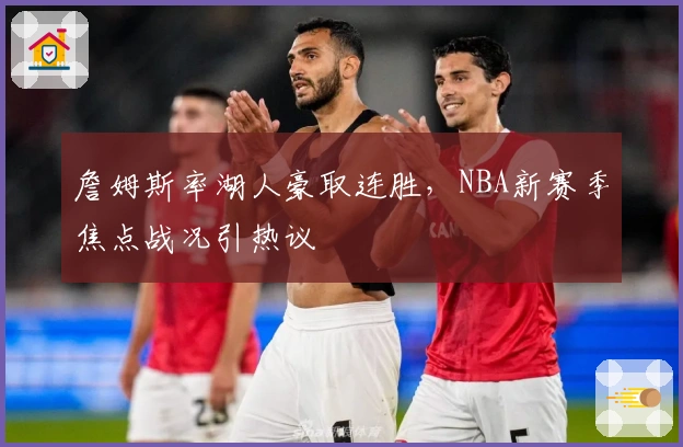 詹姆斯率湖人豪取连胜，NBA新赛季焦点战况引热议