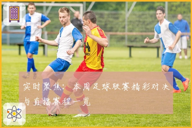 实时聚焦：本周足球联赛精彩对决与直播赛程一览