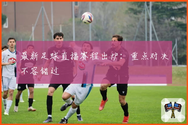 最新足球直播赛程出炉：重点对决不容错过