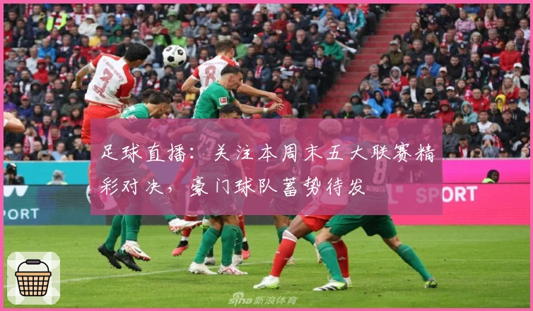 足球直播：关注本周末五大联赛精彩对决，豪门球队蓄势待发