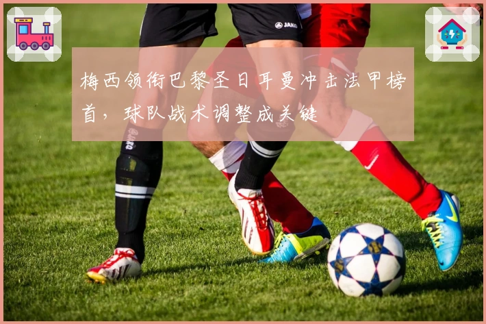 梅西领衔巴黎圣日耳曼冲击法甲榜首，球队战术调整成关键