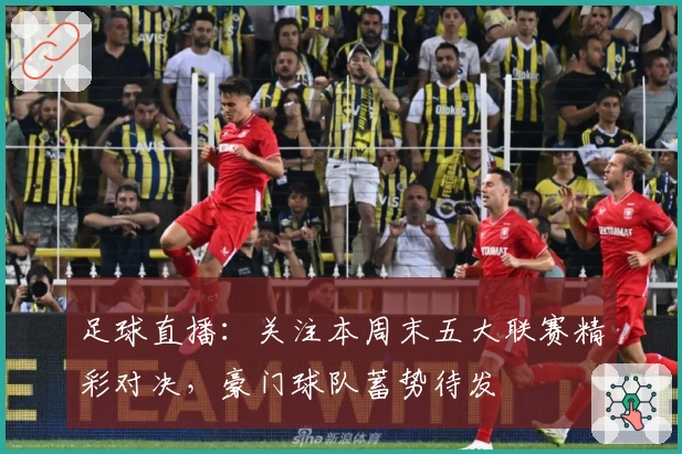 足球直播：关注本周末五大联赛精彩对决，豪门球队蓄势待发