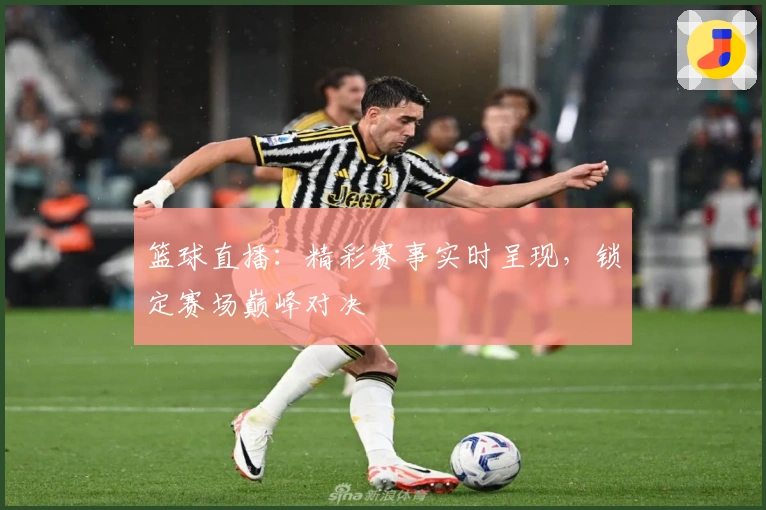 篮球直播:精彩赛事实时呈现,锁定赛场巅峰对决