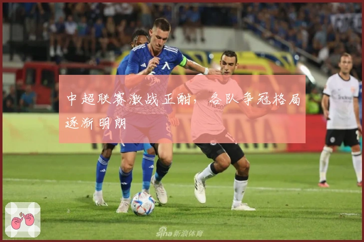 中超联赛激战正酣，各队争冠格局逐渐明朗