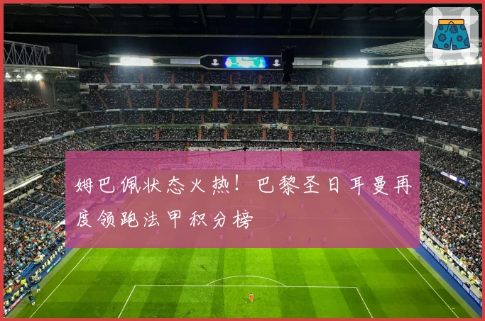 姆巴佩状态火热！巴黎圣日耳曼再度领跑法甲积分榜