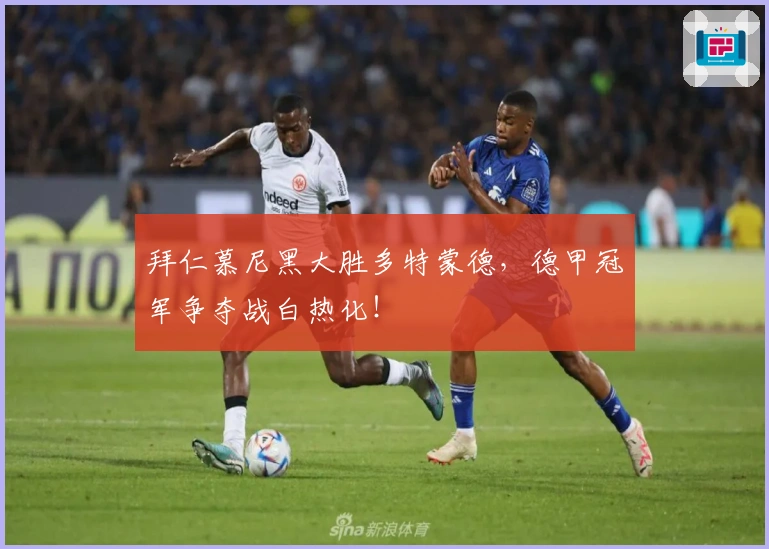 拜仁慕尼黑大胜多特蒙德，德甲冠军争夺战白热化！