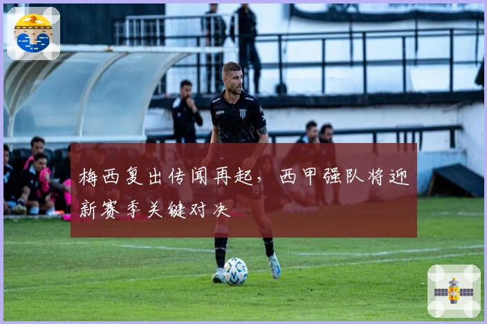 梅西复出传闻再起，西甲强队将迎新赛季关键对决