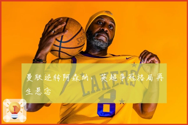 曼联逆转阿森纳，英超争冠格局再生悬念