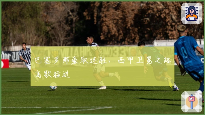 巴塞罗那豪取连胜，西甲卫冕之路高歌猛进