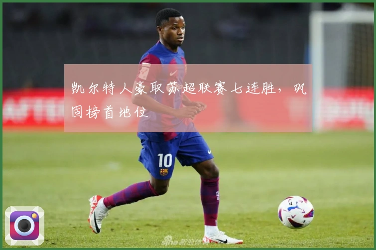 凯尔特人豪取苏超联赛七连胜，巩固榜首地位